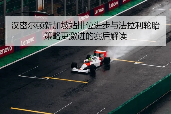 汉密尔顿新加坡站排位进步与法拉利轮胎策略更激进的赛后解读